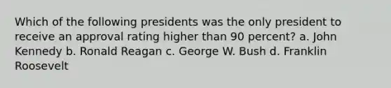 Which of the following presidents was the only president to receive an approval rating higher than 90 percent? a. John Kennedy b. Ronald Reagan c. George W. Bush d. Franklin Roosevelt