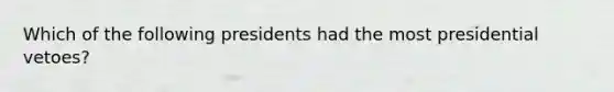 Which of the following presidents had the most presidential vetoes?