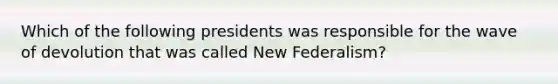 Which of the following presidents was responsible for the wave of devolution that was called New Federalism?