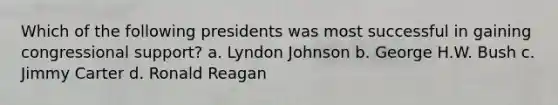 Which of the following presidents was most successful in gaining congressional support? a. Lyndon Johnson b. George H.W. Bush c. Jimmy Carter d. Ronald Reagan