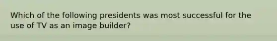 Which of the following presidents was most successful for the use of TV as an image builder?