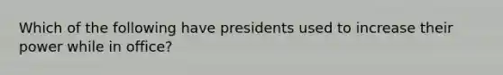 Which of the following have presidents used to increase their power while in office?