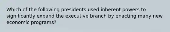 Which of the following presidents used inherent powers to significantly expand <a href='https://www.questionai.com/knowledge/kBllUhZHhd-the-executive-branch' class='anchor-knowledge'>the executive branch</a> by enacting many new economic programs?