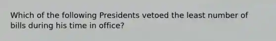 Which of the following Presidents vetoed the least number of bills during his time in office?