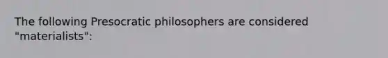 The following Presocratic philosophers are considered "materialists":