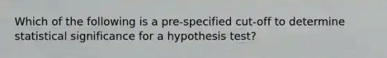 Which of the following is a pre-specified cut-off to determine statistical significance for a hypothesis test?