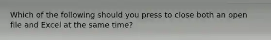 Which of the following should you press to close both an open file and Excel at the same time?
