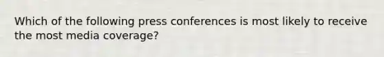 Which of the following press conferences is most likely to receive the most media coverage?