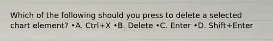 Which of the following should you press to delete a selected chart element? •A. Ctrl+X •B. Delete •C. Enter •D. Shift+Enter