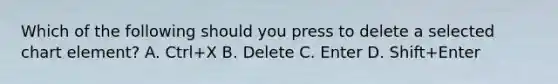 Which of the following should you press to delete a selected chart element? A. Ctrl+X B. Delete C. Enter D. Shift+Enter