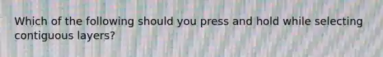 Which of the following should you press and hold while selecting contiguous layers?