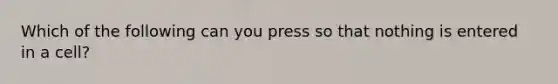 Which of the following can you press so that nothing is entered in a cell?