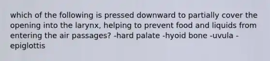 which of the following is pressed downward to partially cover the opening into the larynx, helping to prevent food and liquids from entering the air passages? -hard palate -hyoid bone -uvula -epiglottis