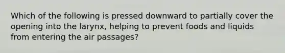 Which of the following is pressed downward to partially cover the opening into the larynx, helping to prevent foods and liquids from entering the air passages?