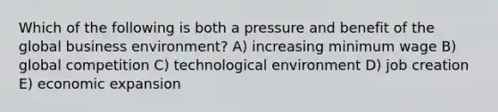 Which of the following is both a pressure and benefit of the global business environment? A) increasing minimum wage B) global competition C) technological environment D) job creation E) economic expansion