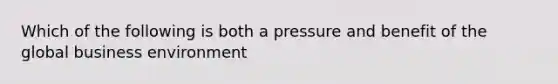 Which of the following is both a pressure and benefit of the global business environment