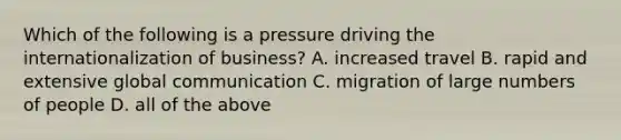 Which of the following is a pressure driving the internationalization of business? A. increased travel B. rapid and extensive global communication C. migration of large numbers of people D. all of the above