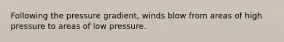 Following the pressure gradient, winds blow from areas of high pressure to areas of low pressure.