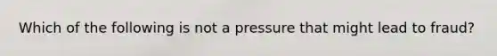 Which of the following is not a pressure that might lead to fraud?