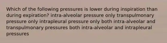 Which of the following pressures is lower during inspiration than during expiration? intra-alveolar pressure only transpulmonary pressure only intrapleural pressure only both intra-alveolar and transpulmonary pressures both intra-alveolar and intrapleural pressures