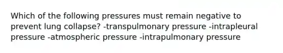 Which of the following pressures must remain negative to prevent lung collapse? -transpulmonary pressure -intrapleural pressure -atmospheric pressure -intrapulmonary pressure