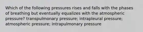 Which of the following pressures rises and falls with the phases of breathing but eventually equalizes with the atmospheric pressure? transpulmonary pressure; intrapleural pressure; atmospheric pressure; intrapulmonary pressure