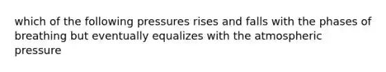 which of the following pressures rises and falls with the phases of breathing but eventually equalizes with the atmospheric pressure