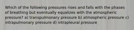 Which of the following pressures rises and falls with the phases of breathing but eventually equalizes with the atmospheric pressure? a) transpulmonary pressure b) atmospheric pressure c) intrapulmonary pressure d) intrapleural pressure