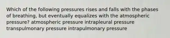 Which of the following pressures rises and falls with the phases of breathing, but eventually equalizes with the atmospheric pressure? atmospheric pressure intrapleural pressure transpulmonary pressure intrapulmonary pressure