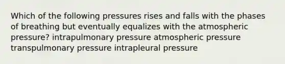 Which of the following pressures rises and falls with the phases of breathing but eventually equalizes with the atmospheric pressure? intrapulmonary pressure atmospheric pressure transpulmonary pressure intrapleural pressure