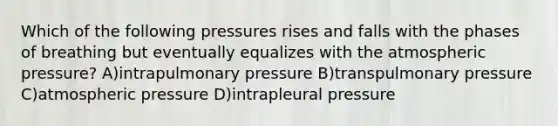 Which of the following pressures rises and falls with the phases of breathing but eventually equalizes with the atmospheric pressure? A)intrapulmonary pressure B)transpulmonary pressure C)atmospheric pressure D)intrapleural pressure