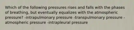 Which of the following pressures rises and falls with the phases of breathing, but eventually equalizes with the atmospheric pressure? -intrapulmonary pressure -transpulmonary pressure -atmospheric pressure -intrapleural pressure