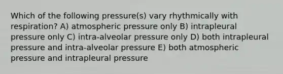 Which of the following pressure(s) vary rhythmically with respiration? A) atmospheric pressure only B) intrapleural pressure only C) intra-alveolar pressure only D) both intrapleural pressure and intra-alveolar pressure E) both atmospheric pressure and intrapleural pressure