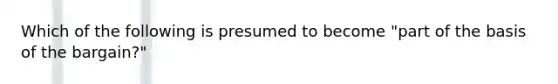 Which of the following is presumed to become "part of the basis of the bargain?"