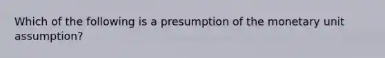 Which of the following is a presumption of the monetary unit assumption?