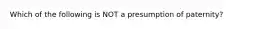 Which of the following is NOT a presumption of paternity?