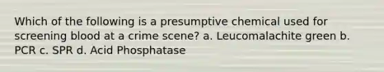 Which of the following is a presumptive chemical used for screening blood at a crime scene? a. Leucomalachite green b. PCR c. SPR d. Acid Phosphatase