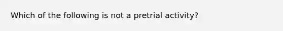 Which of the following is not a pretrial activity?