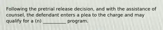 Following the pretrial release decision, and with the assistance of counsel, the defendant enters a plea to the charge and may qualify for a (n) __________ program.