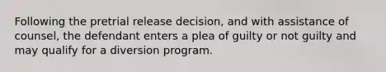 Following the pretrial release decision, and with assistance of counsel, the defendant enters a plea of guilty or not guilty and may qualify for a diversion program.