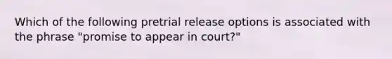 Which of the following pretrial release options is associated with the phrase "promise to appear in court?"