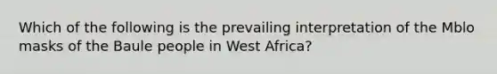 Which of the following is the prevailing interpretation of the Mblo masks of the Baule people in West Africa?