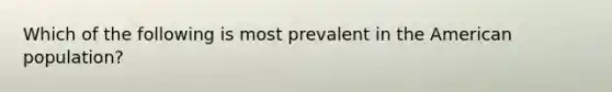 Which of the following is most prevalent in the American population?