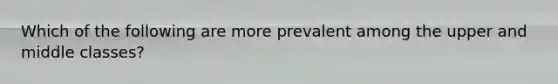 Which of the following are more prevalent among the upper and middle classes?