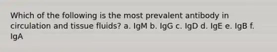 Which of the following is the most prevalent antibody in circulation and tissue fluids? a. IgM b. IgG c. IgD d. IgE e. IgB f. IgA