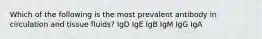 Which of the following is the most prevalent antibody in circulation and tissue fluids? IgD IgE IgB IgM IgG IgA