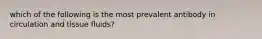 which of the following is the most prevalent antibody in circulation and tissue fluids?