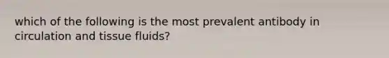 which of the following is the most prevalent antibody in circulation and tissue fluids?