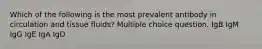 Which of the following is the most prevalent antibody in circulation and tissue fluids? Multiple choice question. IgB IgM IgG IgE IgA IgD