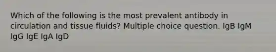 Which of the following is the most prevalent antibody in circulation and tissue fluids? Multiple choice question. IgB IgM IgG IgE IgA IgD